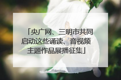 央广网、三明市共同启动这些诵读、音视频主题作品展播征集
