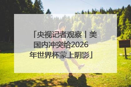 央视记者观察丨美国内冲突给2026年世界杯蒙上阴影