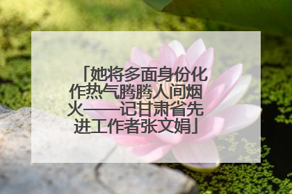 她将多面身份化作热气腾腾人间烟火——记甘肃省先进工作者张文娟