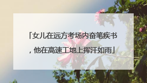 女儿在远方考场内奋笔疾书，他在高速工地上挥汗如雨