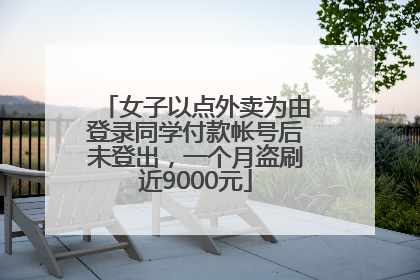 女子以点外卖为由登录同学付款帐号后未登出，一个月盗刷近9000元