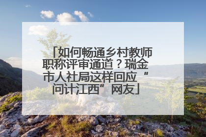 如何畅通乡村教师职称评审通道？瑞金市人社局这样回应“问计江西”网友
