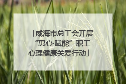 威海市总工会开展“惠心·赋能”职工心理健康关爱行动