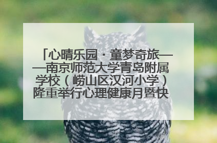 心晴乐园・童梦奇旅——南京师范大学青岛附属学校（崂山区汉河小学）隆重举行心理健康月暨快乐六一游园会