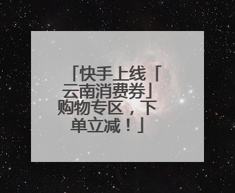 快手上线「云南消费券」购物专区，下单立减！