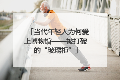 当代年轻人为何爱上博物馆——被打破的“玻璃柜”