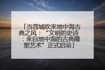 当蓉城吹来地中海古典之风：“文明的史诗：来自地中海的古典雕塑艺术”正式启幕
