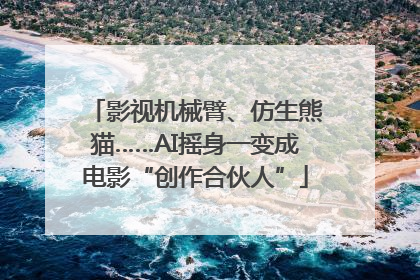 影视机械臂、仿生熊猫……AI摇身一变成电影“创作合伙人”