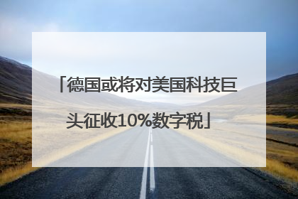 德国或将对美国科技巨头征收10%数字税