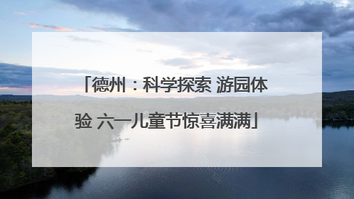 德州：科学探索 游园体验 六一儿童节惊喜满满