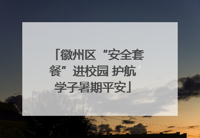 徽州区“安全套餐”进校园 护航学子暑期平安