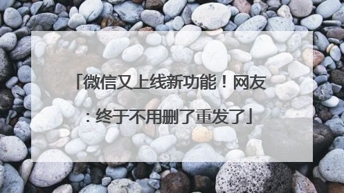 微信又上线新功能！网友：终于不用删了重发了