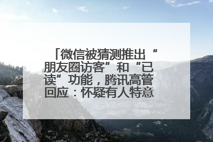 微信被猜测推出“朋友圈访客”和“已读”功能，腾讯高管回应：怀疑有人特意反复翻炒流量