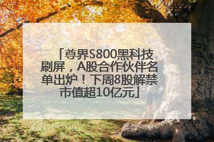 尊界S800黑科技刷屏，A股合作伙伴名单出炉！下周8股解禁市值超10亿元