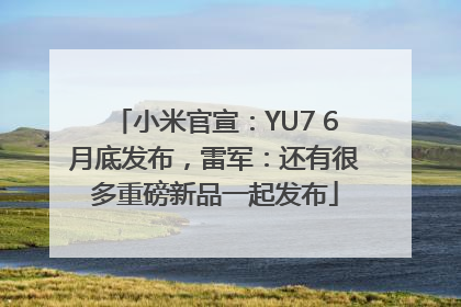 小米官宣：YU7 6月底发布，雷军：还有很多重磅新品一起发布