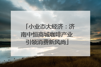 小业态大经济：济南中恒商城咖啡产业引领消费新风尚