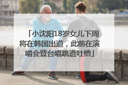 小沈阳18岁女儿下周将在韩国出道，此前在演唱会登台唱跳遭吐槽