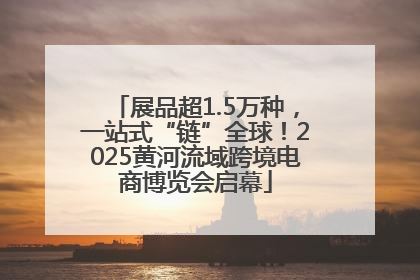 展品超1.5万种，一站式“链”全球！2025黄河流域跨境电商博览会启幕