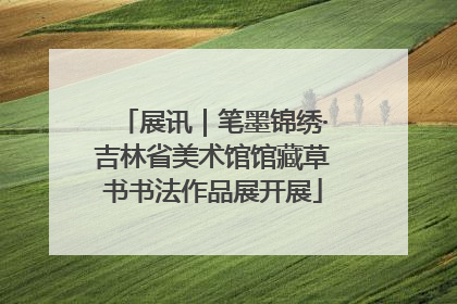 展讯｜笔墨锦绣·吉林省美术馆馆藏草书书法作品展开展