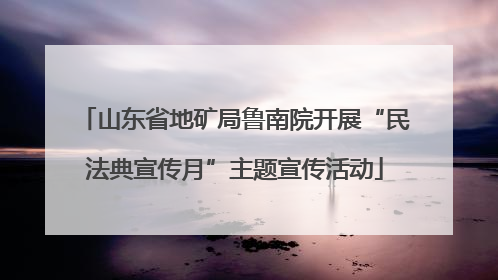 山东省地矿局鲁南院开展“民法典宣传月”主题宣传活动