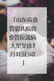 山东省食管裂孔疝胃食管反流病大型义诊7月3日启动