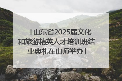 山东省2025届文化和旅游精英人才培训班结业典礼在山师举办