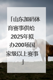 山东加码体育赛事供给 2025年拟办200场国家级以上赛事
