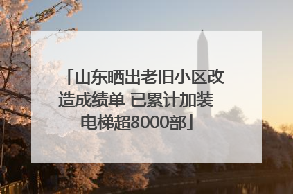 山东晒出老旧小区改造成绩单 已累计加装电梯超8000部