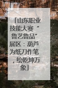 山东职业技能大赛“鲁艺鲁品”展区：葫芦为纸刀作笔，绘乾坤万象