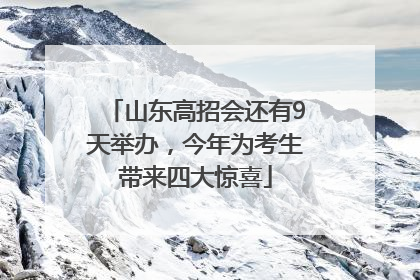 山东高招会还有9天举办，今年为考生带来四大惊喜