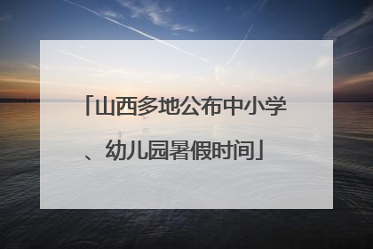 山西多地公布中小学、幼儿园暑假时间