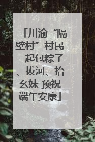 川渝“隔壁村”村民一起包粽子、拔河、抬幺妹 预祝端午安康