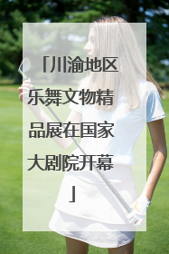 川渝地区乐舞文物精品展在国家大剧院开幕