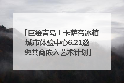 巨绘青岛！卡萨帝冰箱城市体验中心6.21邀您共商嵌入艺术计划