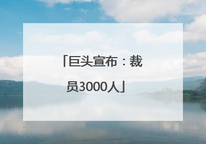 巨头宣布：裁员3000人