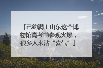 已约满！山东这个博物馆高考前参观火爆，很多人来沾“喜气”