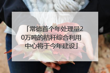 常德首个年处理量20万吨的秸秆综合利用中心将于今年建设