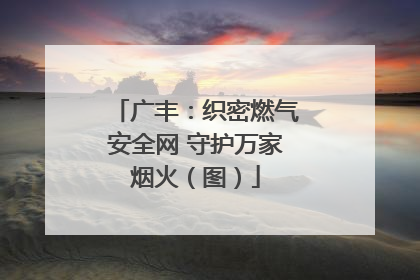 广丰：织密燃气安全网 守护万家烟火（图）