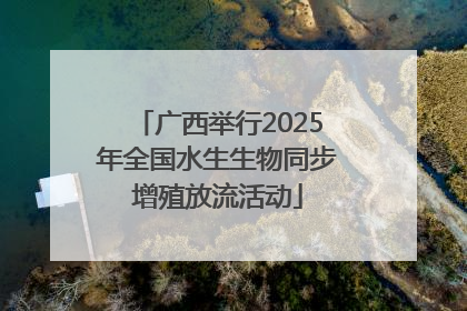 广西举行2025年全国水生生物同步增殖放流活动