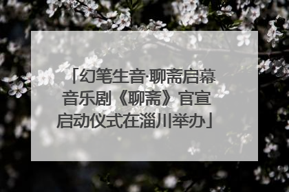幻笔生音·聊斋启幕 音乐剧《聊斋》官宣启动仪式在淄川举办
