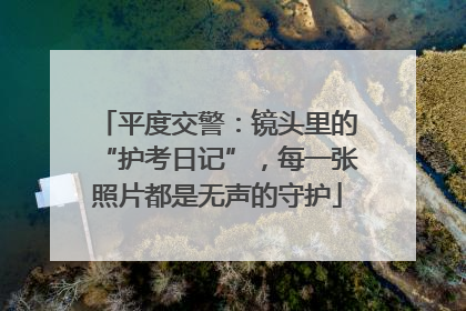 平度交警：镜头里的“护考日记”，每一张照片都是无声的守护