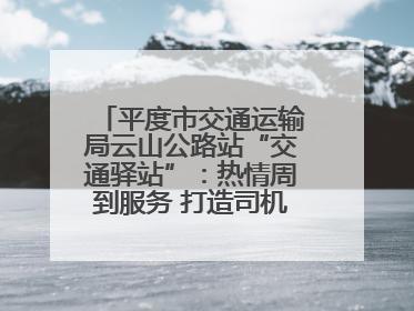 平度市交通运输局云山公路站“交通驿站”：热情周到服务 打造司机温馨家园