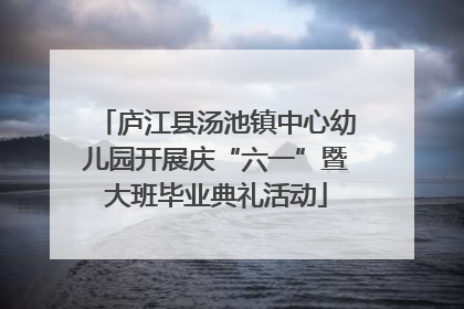 庐江县汤池镇中心幼儿园开展庆“六一”暨大班毕业典礼活动
