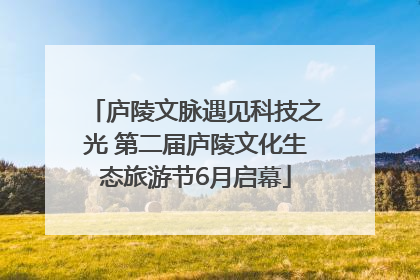 庐陵文脉遇见科技之光 第二届庐陵文化生态旅游节6月启幕