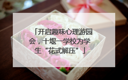 开启趣味心理游园会，十堰一学校为学生“花式解压”