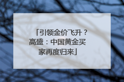引领金价飞升？高盛：中国黄金买家再度归来