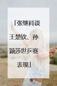 张继科谈王楚钦、孙颖莎世乒赛表现