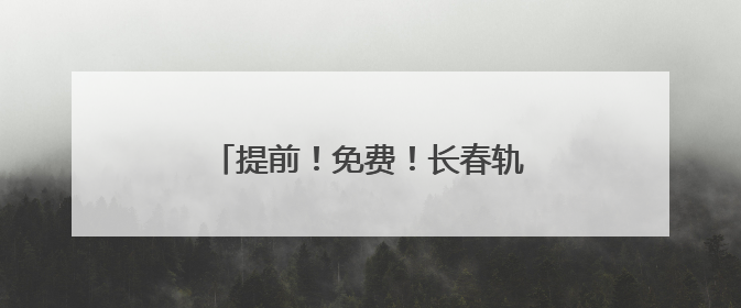 提前！免费！长春轨道交通重要通知！