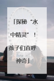 探秘“水中精灵”！孩子们直呼神奇