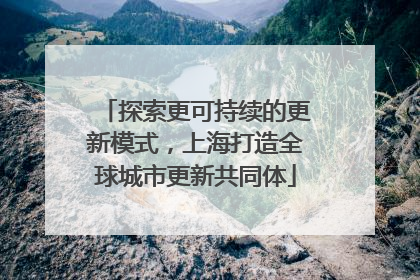 探索更可持续的更新模式，上海打造全球城市更新共同体